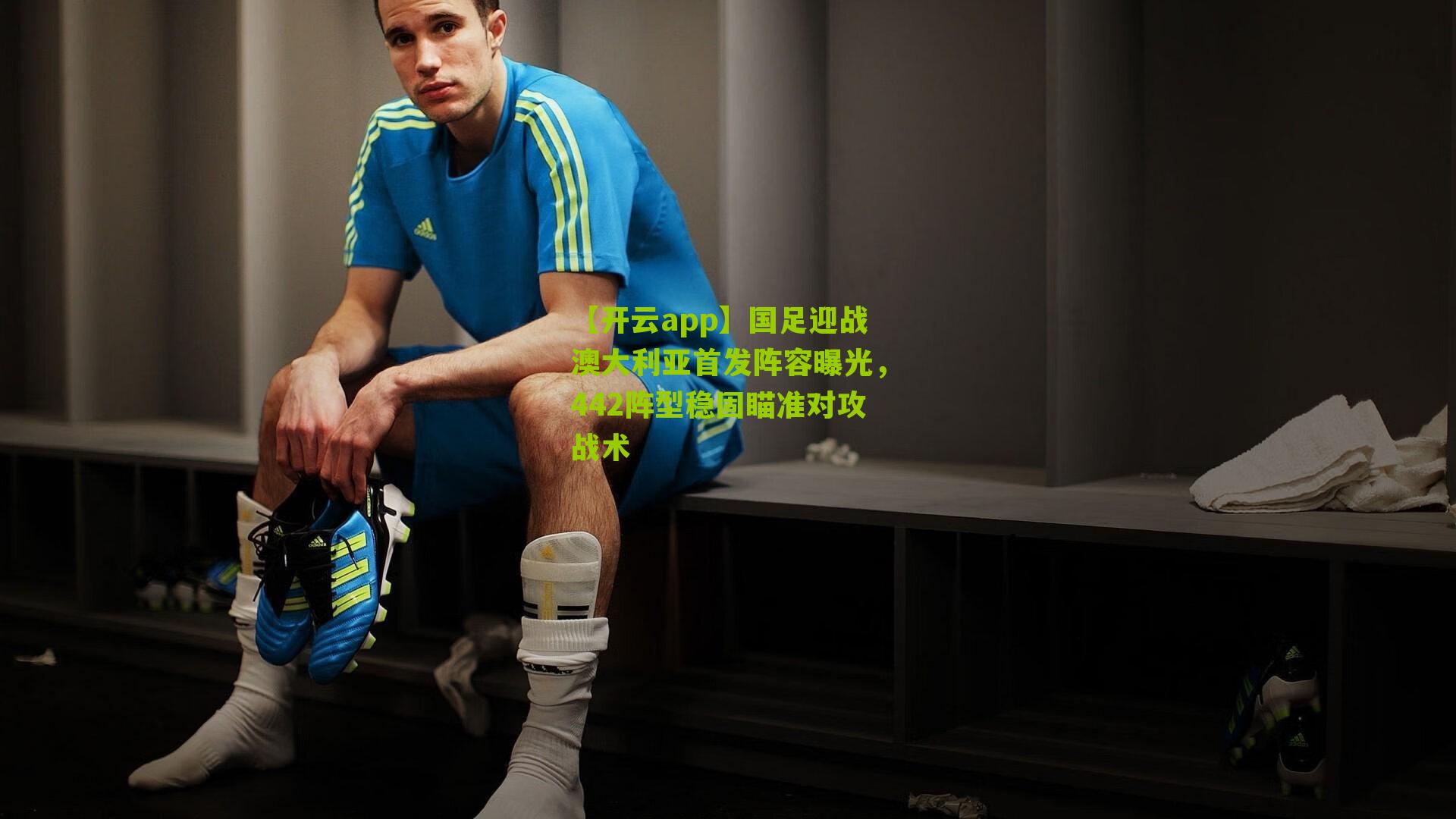 国足迎战澳大利亚首发阵容曝光，442阵型稳固瞄准对攻战术