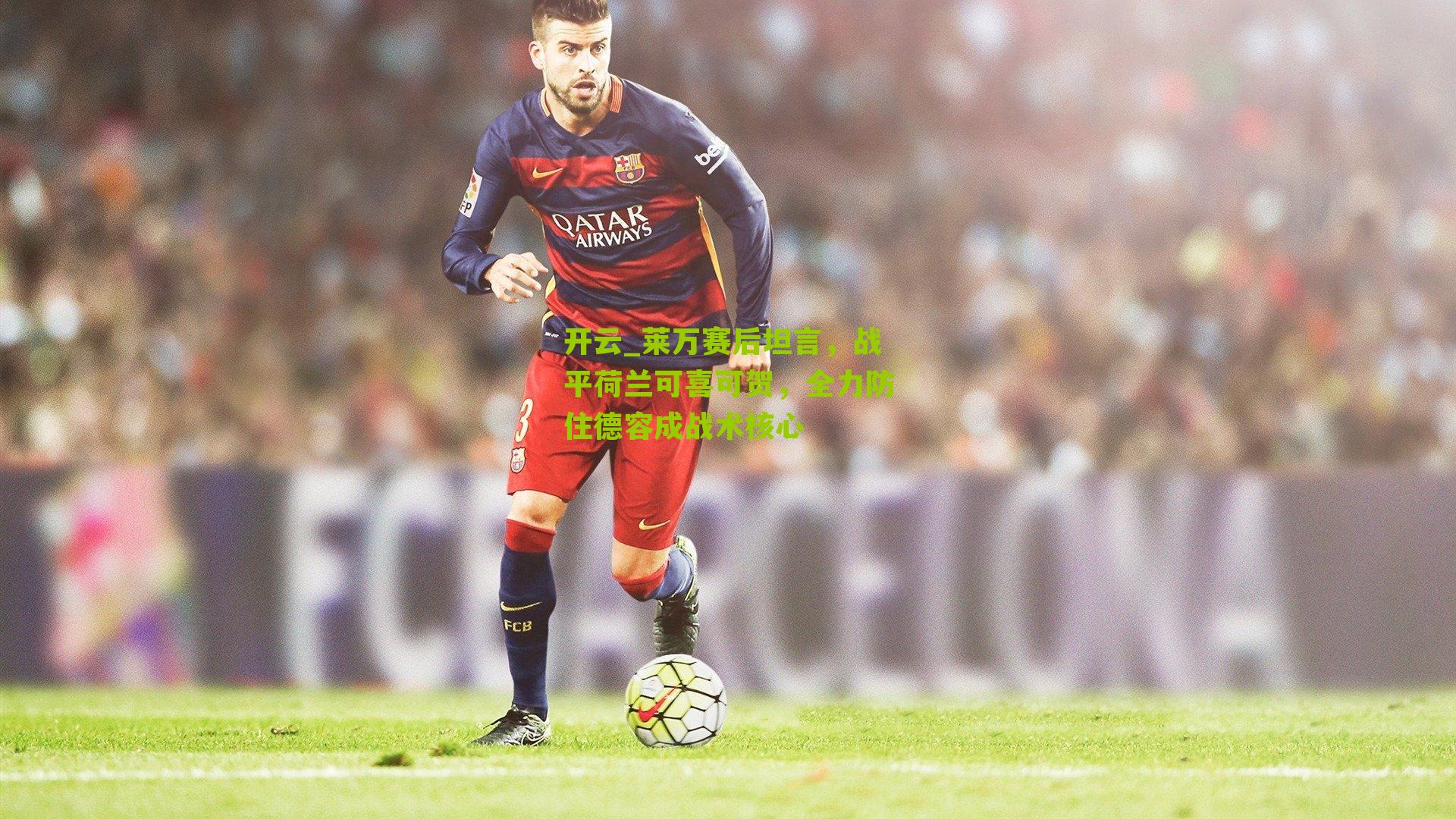 莱万赛后坦言，战平荷兰可喜可贺，全力防住德容成战术核心