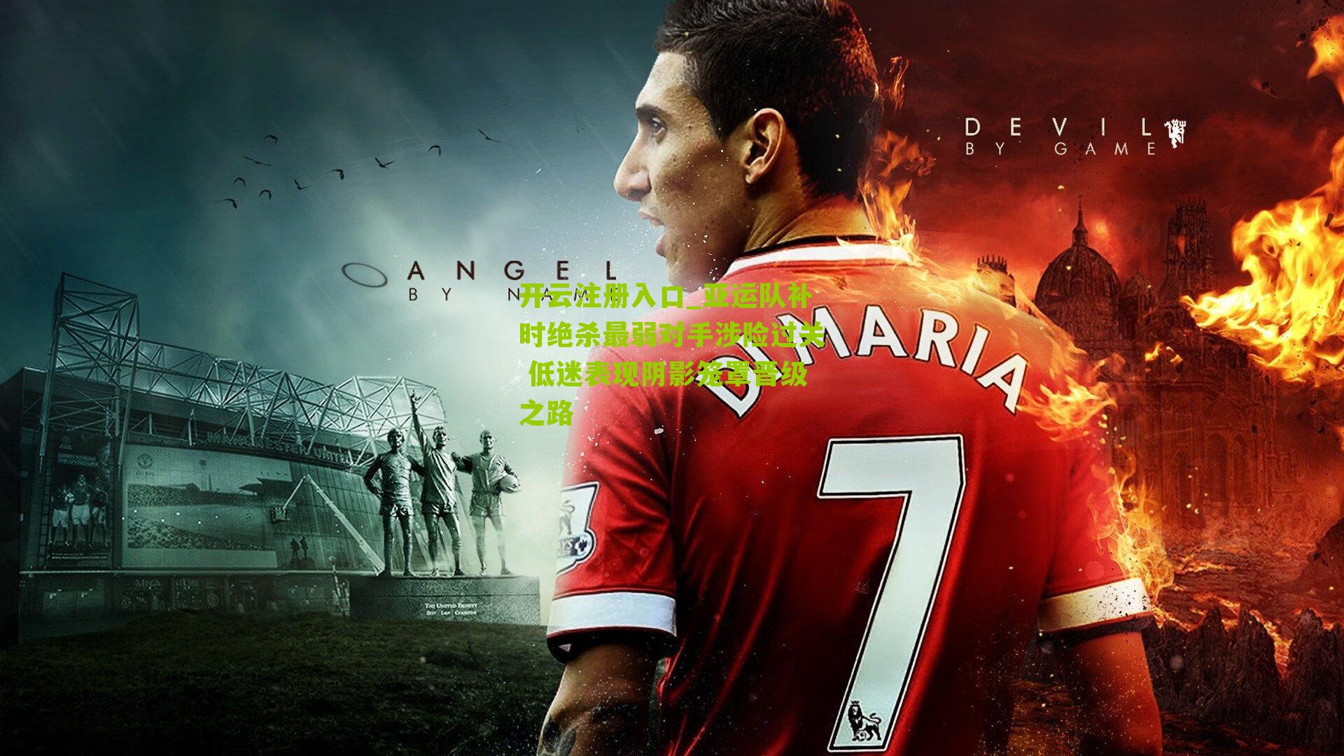 亚运队补时绝杀最弱对手涉险过关 低迷表现阴影笼罩晋级之路