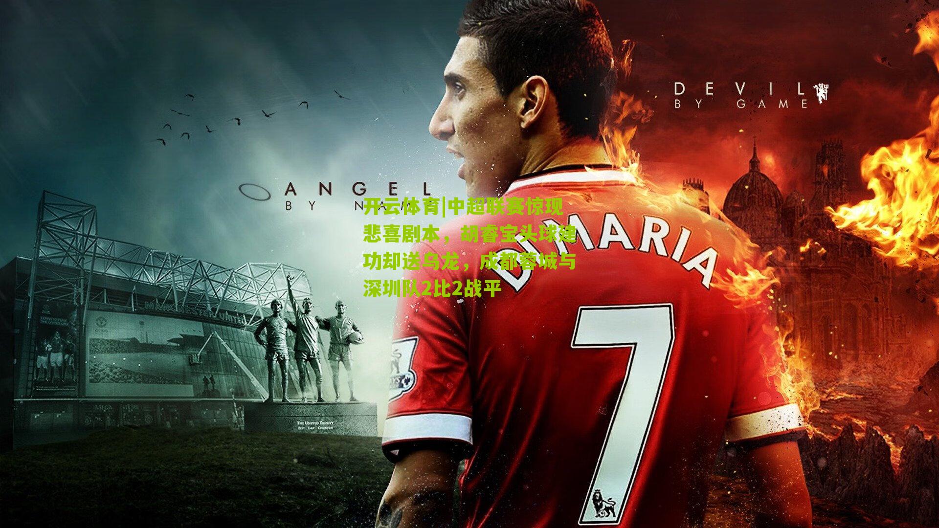 中超联赛惊现悲喜剧本，胡睿宝头球建功却送乌龙，成都蓉城与深圳队2比2战平