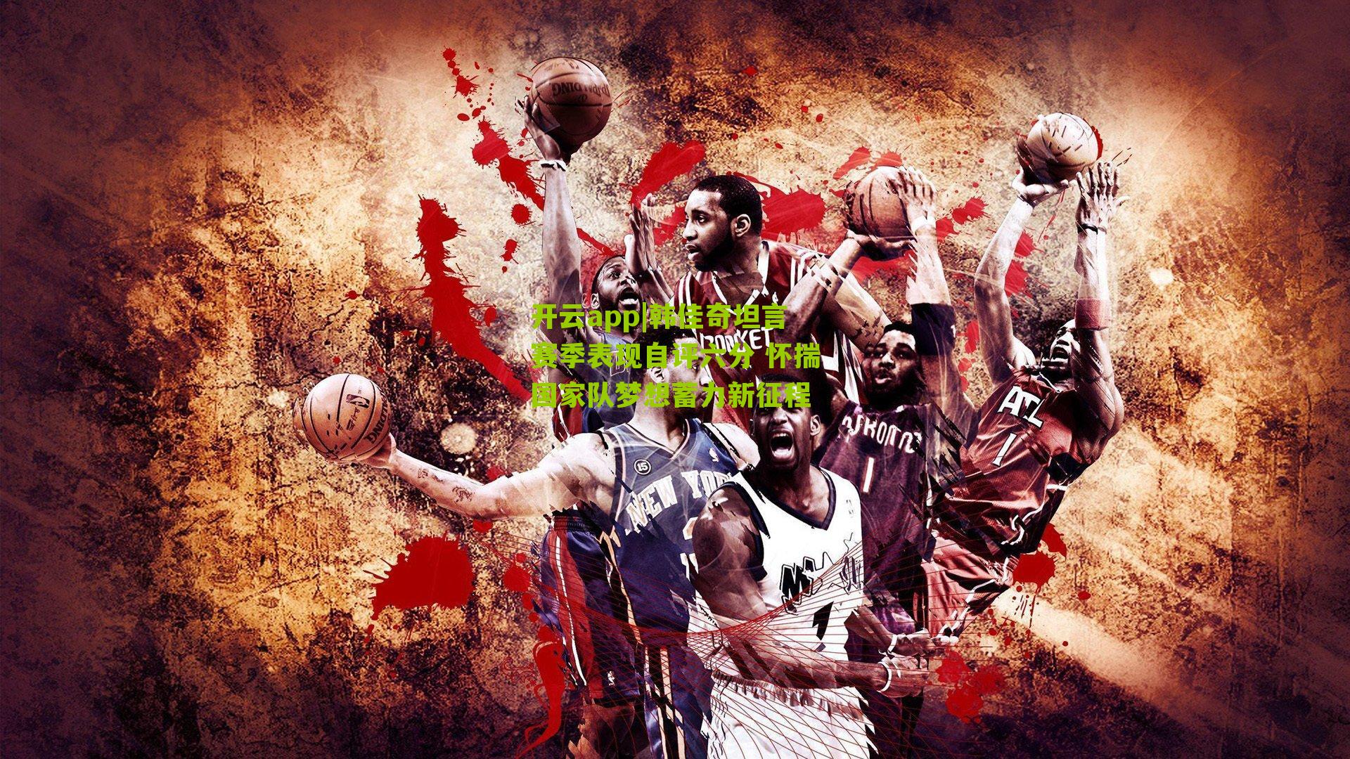 韩佳奇坦言赛季表现自评六分 怀揣国家队梦想蓄力新征程