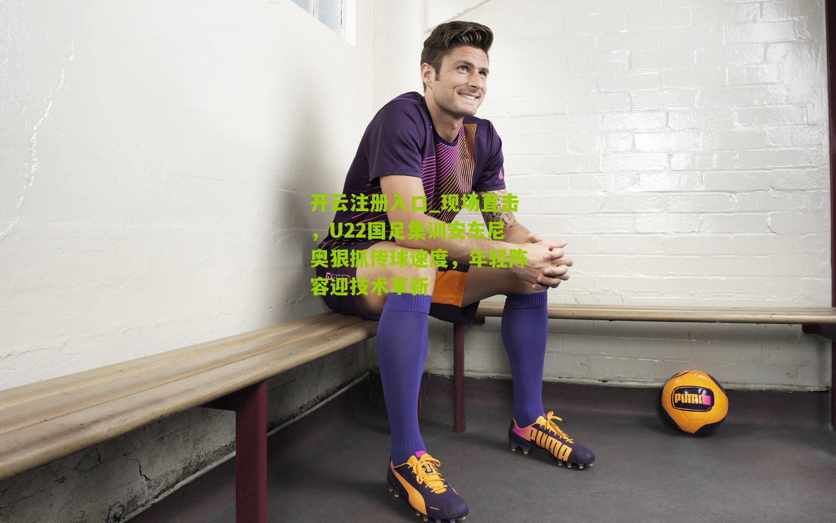 现场直击,U22国足集训安东尼奥狠抓传球速度,年轻阵容迎技术革新